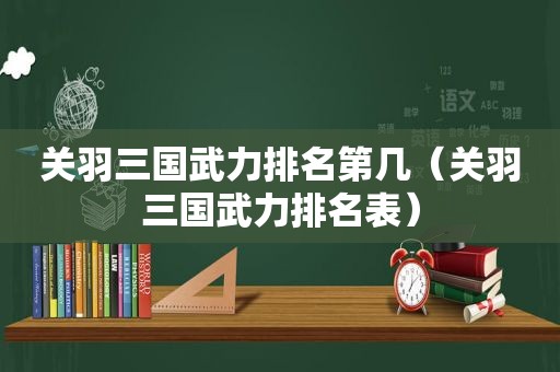 关羽三国武力排名第几（关羽三国武力排名表）