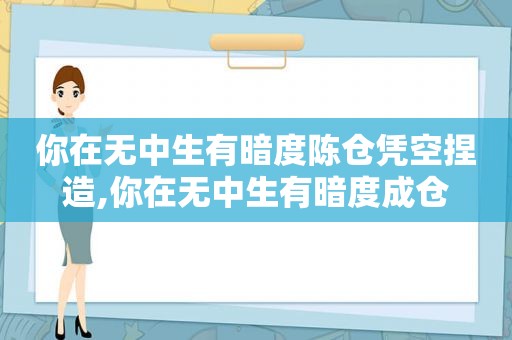 你在无中生有暗度陈仓凭空捏造,你在无中生有暗度成仓