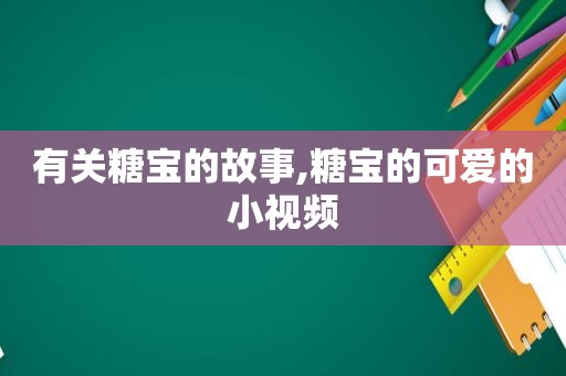 有关糖宝的故事,糖宝的可爱的小视频