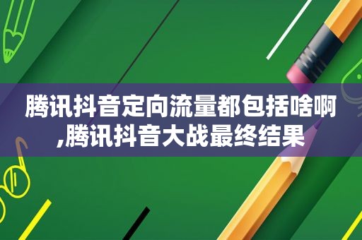 腾讯抖音定向流量都包括啥啊,腾讯抖音大战最终结果