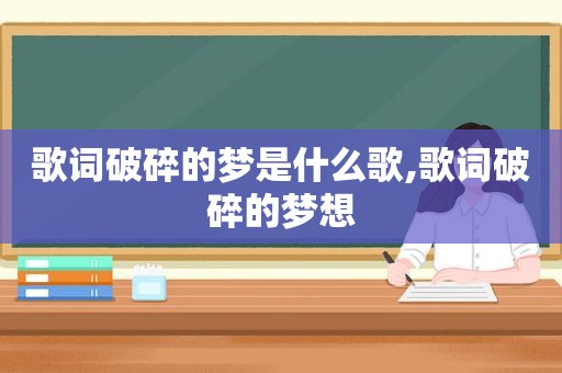 歌词破碎的梦是什么歌,歌词破碎的梦想