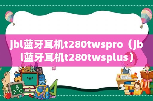 jbl蓝牙耳机t280twspro（jbl蓝牙耳机t280twsplus）