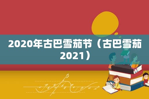 2020年古巴雪茄节（古巴雪茄2021）