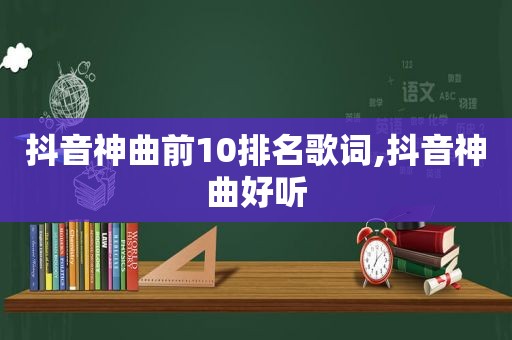 抖音神曲前10排名歌词,抖音神曲好听