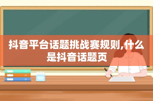 抖音平台话题挑战赛规则,什么是抖音话题页