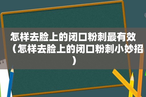 怎样去脸上的闭口粉刺最有效（怎样去脸上的闭口粉刺小妙招）