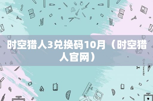 时空猎人3兑换码10月（时空猎人官网）