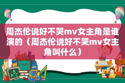 周杰伦说好不哭mv女主角是谁演的（周杰伦说好不哭mv女主角叫什么）