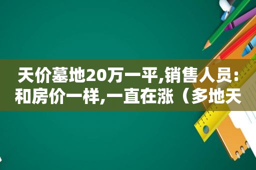 天价墓地20万一平,销售人员:和房价一样,一直在涨（多地天价墓地）