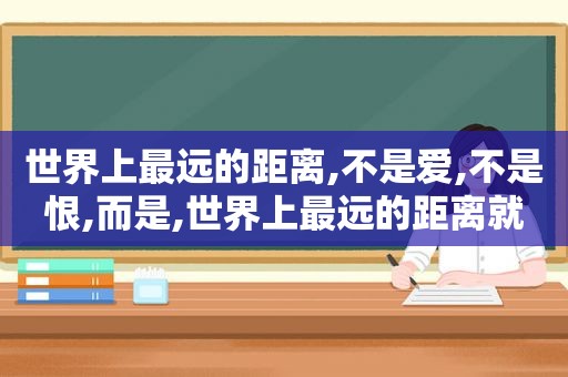 世界上最远的距离,不是爱,不是恨,而是,世界上最远的距离就是床