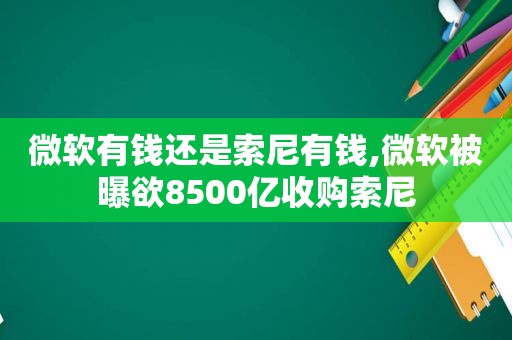 微软有钱还是索尼有钱,微软被曝欲8500亿收购索尼