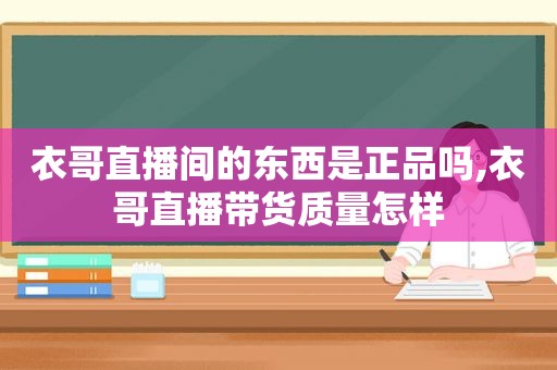 衣哥直播间的东西是正品吗,衣哥直播带货质量怎样