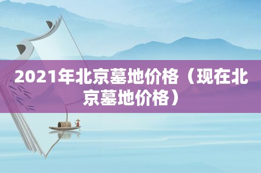 2021年北京墓地价格（现在北京墓地价格）