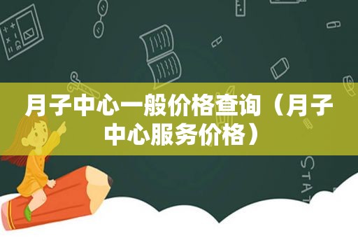 月子中心一般价格查询（月子中心服务价格）