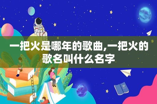 一把火是哪年的歌曲,一把火的歌名叫什么名字