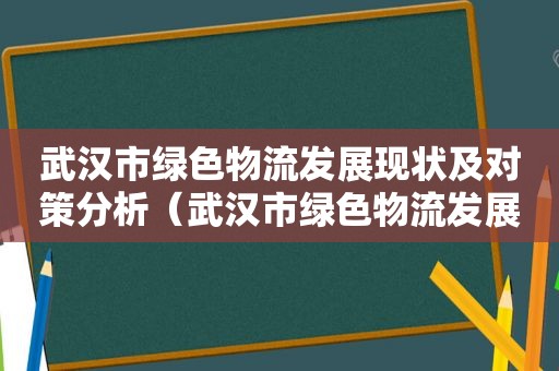 武汉市绿色物流发展现状及对策分析（武汉市绿色物流发展现状分析）