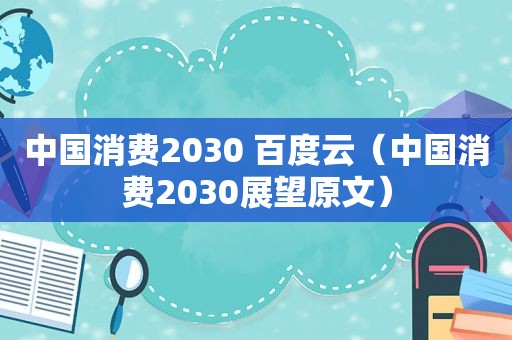 中国消费2030 百度云（中国消费2030展望原文）