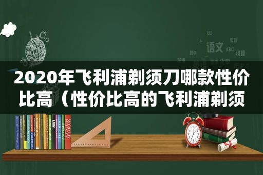 2020年飞利浦剃须刀哪款性价比高（性价比高的飞利浦剃须刀型号推荐）