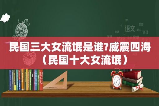 民国三大女流氓是谁?威震四海（民国十大女流氓）