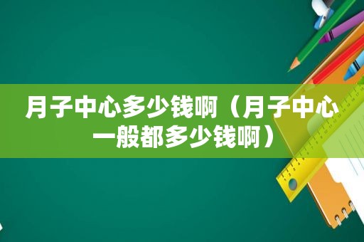 月子中心多少钱啊（月子中心一般都多少钱啊）