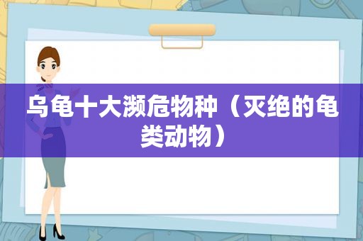 乌龟十大濒危物种（灭绝的龟类动物）