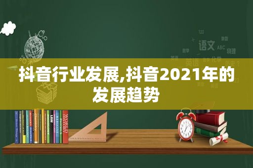 抖音行业发展,抖音2021年的发展趋势