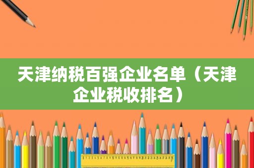 天津纳税百强企业名单（天津企业税收排名）