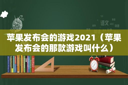 苹果发布会的游戏2021（苹果发布会的那款游戏叫什么）