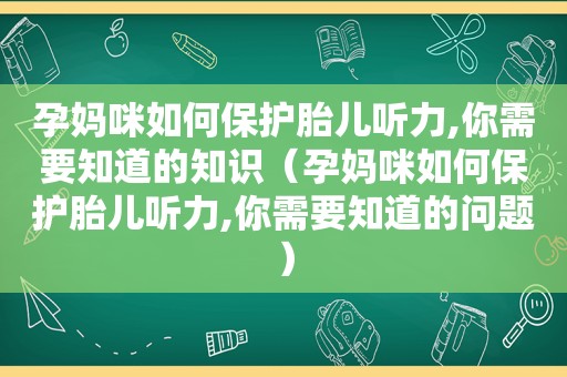 孕妈咪如何保护胎儿听力,你需要知道的知识（孕妈咪如何保护胎儿听力,你需要知道的问题）