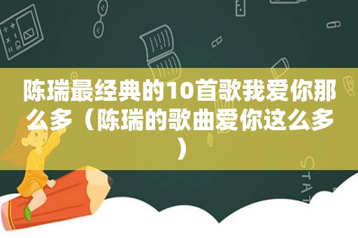 陈瑞最经典的10首歌我爱你那么多（陈瑞的歌曲爱你这么多）