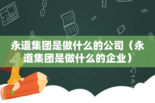 永道集团是做什么的公司（永道集团是做什么的企业）