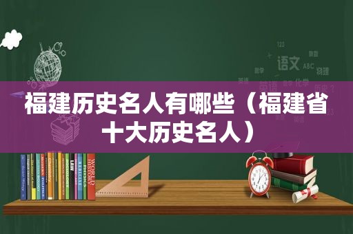 福建历史名人有哪些（福建省十大历史名人）