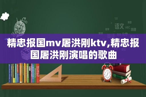 精忠报国mv屠洪刚ktv,精忠报国屠洪刚演唱的歌曲