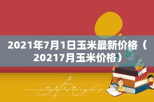 2021年7月1日玉米最新价格（20217月玉米价格）