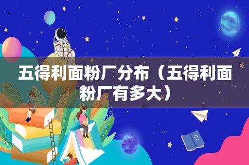 五得利面粉厂分布（五得利面粉厂有多大）