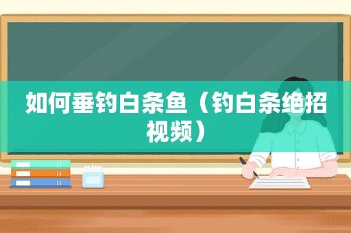 如何垂钓白条鱼（钓白条绝招视频）