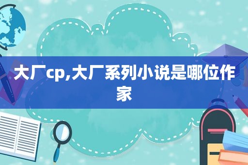 大厂cp,大厂系列小说是哪位作家