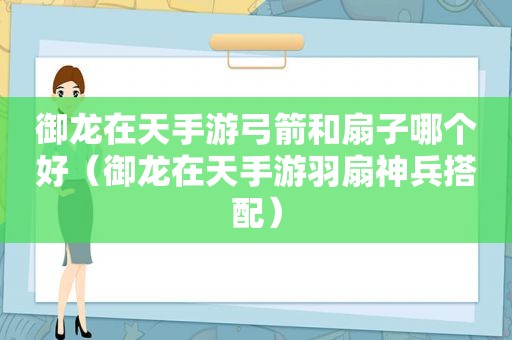 御龙在天手游弓箭和扇子哪个好（御龙在天手游羽扇神兵搭配）