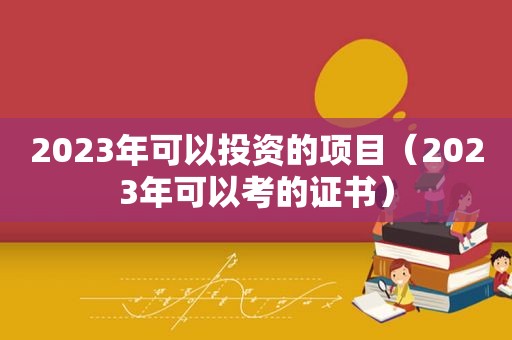 2023年可以投资的项目（2023年可以考的证书）