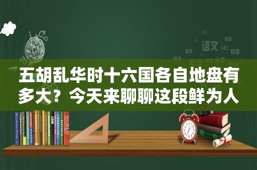 五胡乱华时十六国各自地盘有多大？今天来聊聊这段鲜为人知的历史