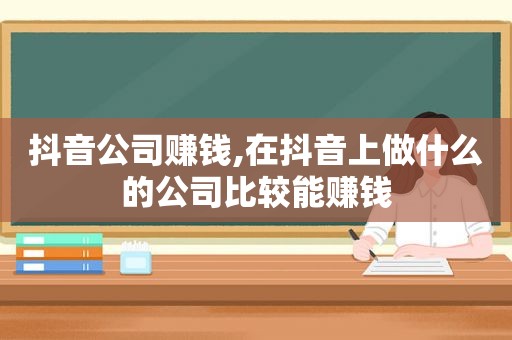 抖音公司赚钱,在抖音上做什么的公司比较能赚钱