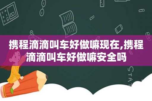 携程滴滴叫车好做嘛现在,携程滴滴叫车好做嘛安全吗