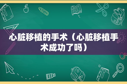 心脏移植的手术（心脏移植手术成功了吗）