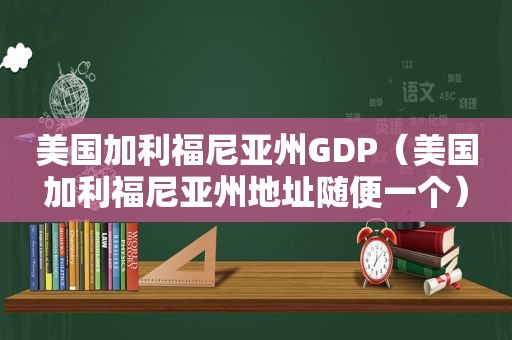 美国加利福尼亚州GDP（美国加利福尼亚州地址随便一个）