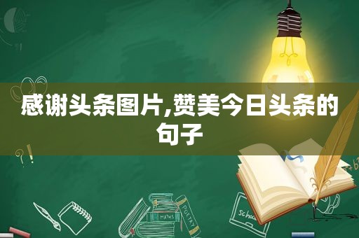 感谢头条图片,赞美今日头条的句子