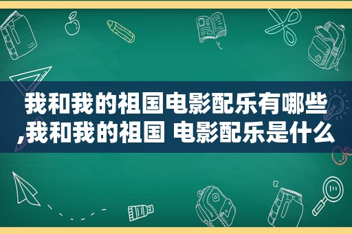 我和我的祖国电影配乐有哪些,我和我的祖国 电影配乐是什么