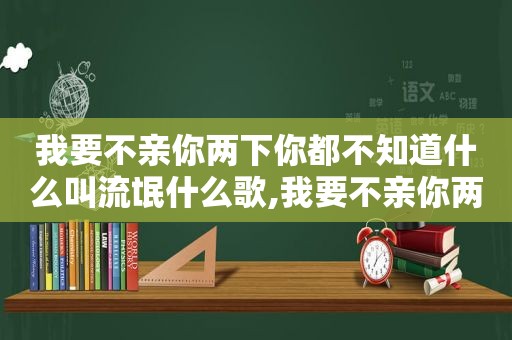 我要不亲你两下你都不知道什么叫流氓什么歌,我要不亲你两下,你都不知道什么叫做流氓