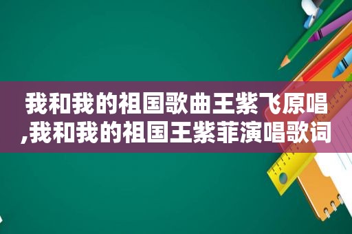 我和我的祖国歌曲王紫飞原唱,我和我的祖国王紫菲演唱歌词