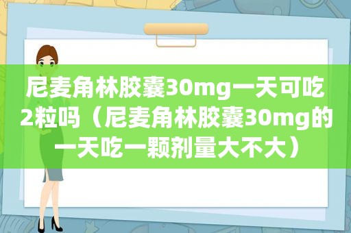 尼麦角林胶囊30mg一天可吃2粒吗（尼麦角林胶囊30mg的一天吃一颗剂量大不大）