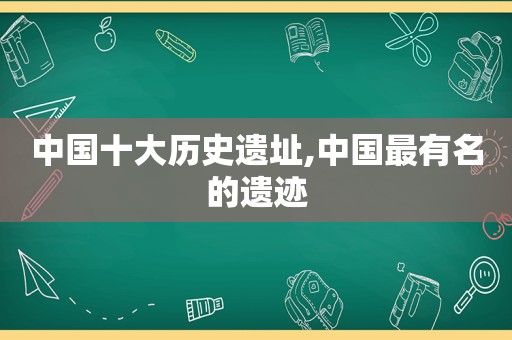 中国十大历史遗址,中国最有名的遗迹